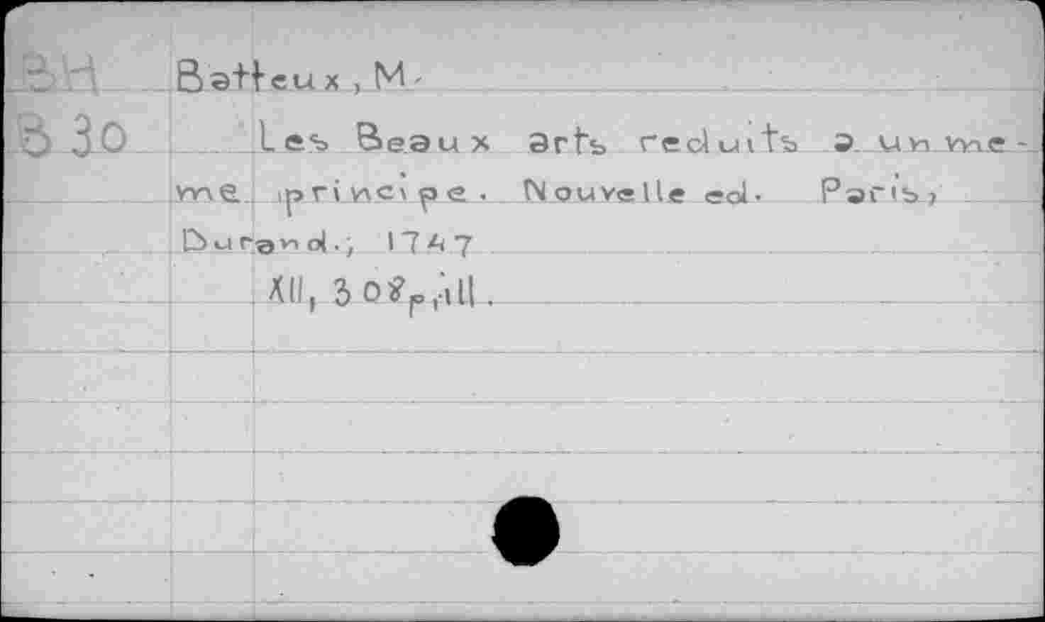 ﻿	Bat	[eux , M -  	_		 _
•B 3-0		Les Beaux arts réduits S. UhVne-
	vvxe.	principe. Nouvelle ed- Parts? a*! d., 17 A 7	_
	bur	
		XII, 3 Otfp.dl .
		
		
		
—	 		 —			e